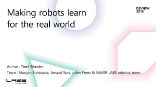 Making robots learn
for the real world
Author : Tomi Silander
Team : Morgan Funtowicz, Arnaud Sors, Julien Perez & NAVER LABS robotics team
 