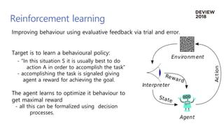 Reinforcement learning
Target is to learn a behavioural policy:
- “In this situation S it is usually best to do
action A i...