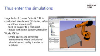 Thus enter the simulations
Huge bulk of current “robotic” RL is
conducted simulations (it’s faster, safer)
- and then, som...