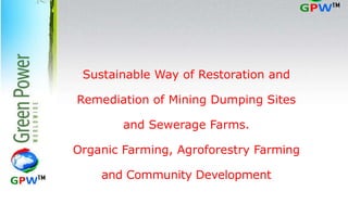 Sustainable Way of Restoration and
Remediation of Mining Dumping Sites
and Sewerage Farms.
Organic Farming, Agroforestry Farming
and Community Development
 