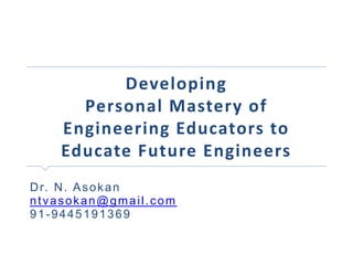 Developing
Personal Mastery of
Engineering Educators to
Educate Future Engineers
Dr. N. Asokan
ntvasokan@gmail.com
91-9445191369
 