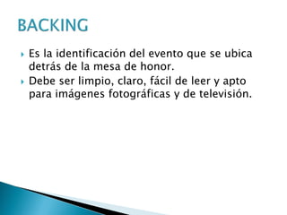  Es la identificación del evento que se ubica
detrás de la mesa de honor.
 Debe ser limpio, claro, fácil de leer y apto
para imágenes fotográficas y de televisión.
 