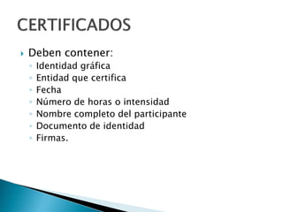  Deben contener:
◦ Identidad gráfica
◦ Entidad que certifica
◦ Fecha
◦ Número de horas o intensidad
◦ Nombre completo del participante
◦ Documento de identidad
◦ Firmas.
 