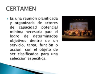  Es una reunión planificada
y organizada de actores
de capacidad potencial
mínima necesaria para el
logro de determinados
objetivos dentro de un
servicio, tarea, función o
acción, con el objeto de
ser clasificados para una
selección específica.
 