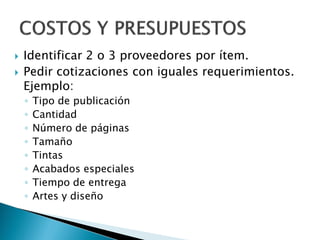  Identificar 2 o 3 proveedores por ítem.
 Pedir cotizaciones con iguales requerimientos.
Ejemplo:
◦ Tipo de publicación
◦ Cantidad
◦ Número de páginas
◦ Tamaño
◦ Tintas
◦ Acabados especiales
◦ Tiempo de entrega
◦ Artes y diseño
 