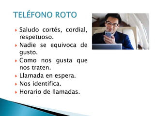  Saludo cortés, cordial,
respetuoso.
 Nadie se equivoca de
gusto.
 Como nos gusta que
nos traten.
 Llamada en espera.
 Nos identifica.
 Horario de llamadas.
 