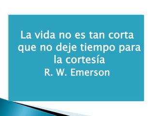 La vida no es tan corta
que no deje tiempo para
la cortesía
R. W. Emerson
 