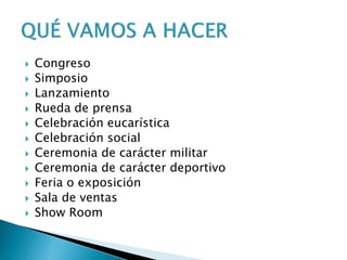  Congreso
 Simposio
 Lanzamiento
 Rueda de prensa
 Celebración eucarística
 Celebración social
 Ceremonia de carácter militar
 Ceremonia de carácter deportivo
 Feria o exposición
 Sala de ventas
 Show Room
 
