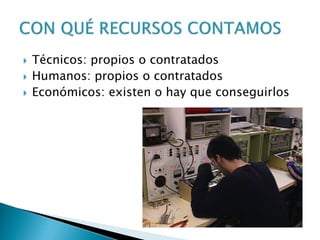  Técnicos: propios o contratados
 Humanos: propios o contratados
 Económicos: existen o hay que conseguirlos
 