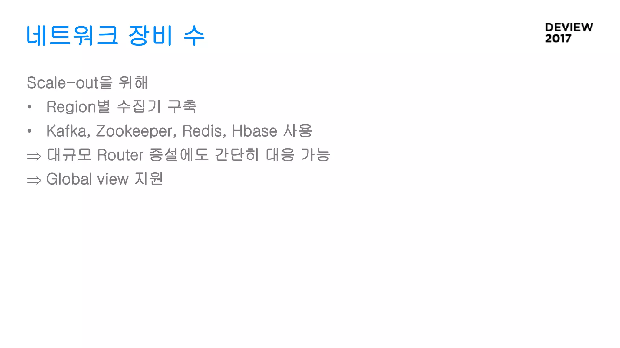 네트워크 장비 수
Scale-out을 위해
• Region별 수집기 구축
• Kafka, Zookeeper, Redis, Hbase 사용
 대규모 Router 증설에도 간단히 대응 가능
 Global view 지원
 