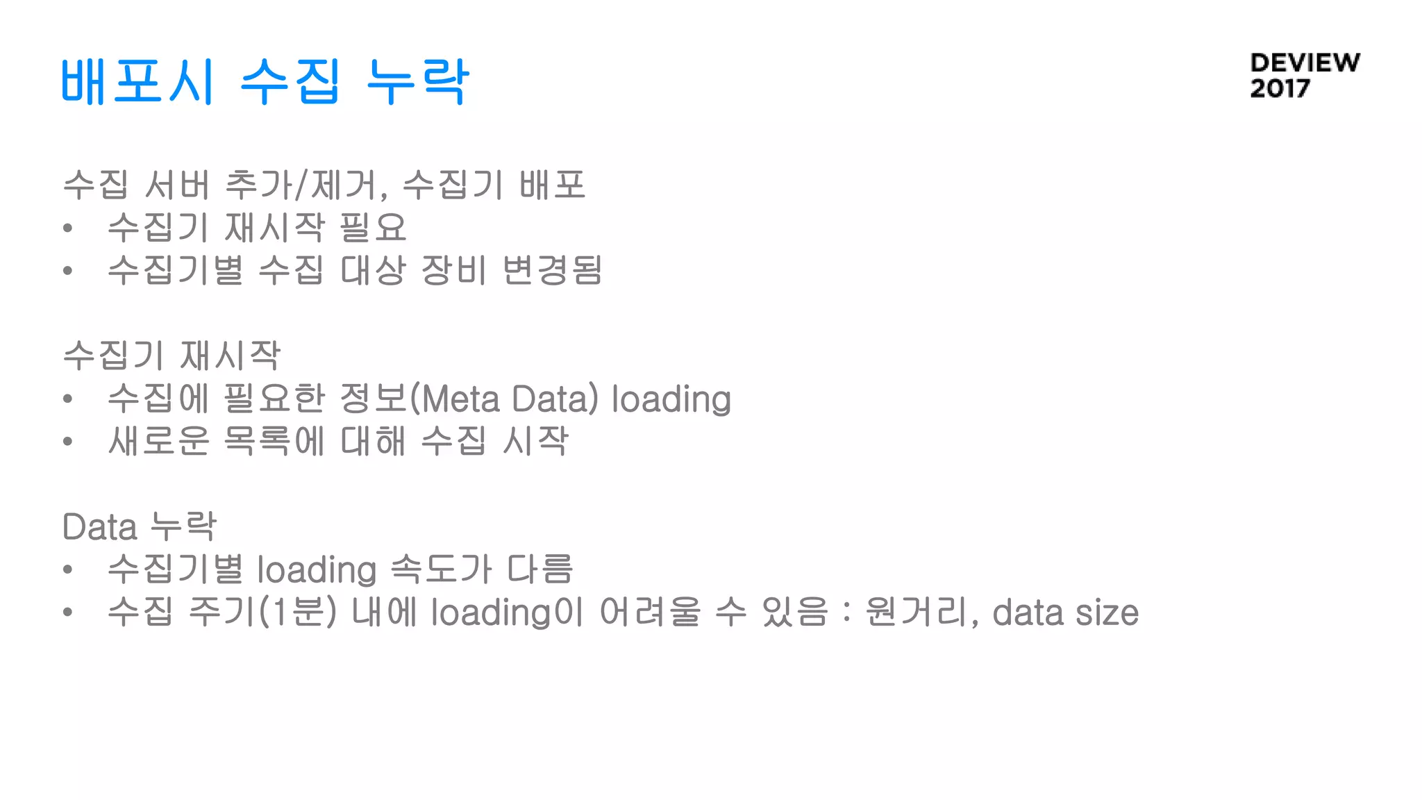 배포시 수집 누락
수집 서버 추가/제거, 수집기 배포
• 수집기 재시작 필요
• 수집기별 수집 대상 장비 변경됨
수집기 재시작
• 수집에 필요한 정보(Meta Data) loading
• 새로운 목록에 대해 수집 시작
Data 누락
• 수집기별 loading 속도가 다름
• 수집 주기(1분) 내에 loading이 어려울 수 있음 : 원거리, data size
 