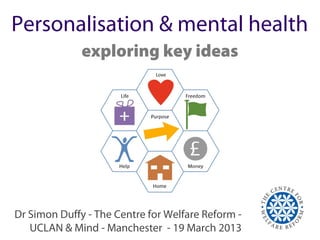 Personalisation & mental health
              exploring key ideas




Dr Simon Duffy - The Centre for Welfare Reform -
   UCLAN & Mind - Manchester - 19 March 2013
 