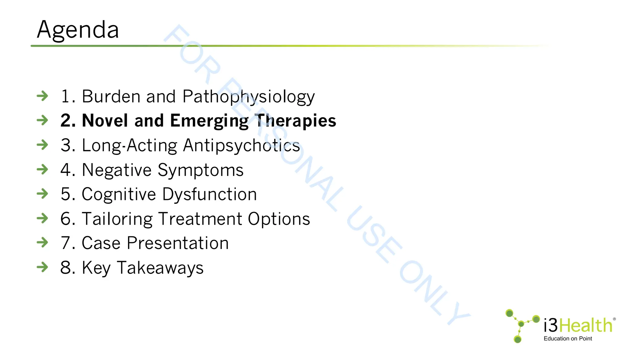 Agenda
1. Burden and Pathophysiology
2. Novel and Emerging Therapies
3. Long-Acting Antipsychotics
4. Negative Symptoms
5. Cognitive Dysfunction
6. Tailoring Treatment Options
7. Case Presentation
8. Key Takeaways
F
O
R
P
E
R
S
O
N
A
L
U
S
E
O
N
L
Y
 