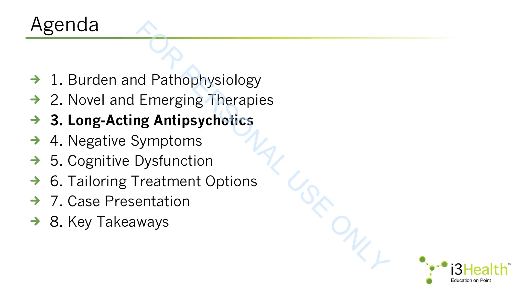 Agenda
1. Burden and Pathophysiology
2. Novel and Emerging Therapies
3. Long-Acting Antipsychotics
4. Negative Symptoms
5. Cognitive Dysfunction
6. Tailoring Treatment Options
7. Case Presentation
8. Key Takeaways
F
O
R
P
E
R
S
O
N
A
L
U
S
E
O
N
L
Y
 