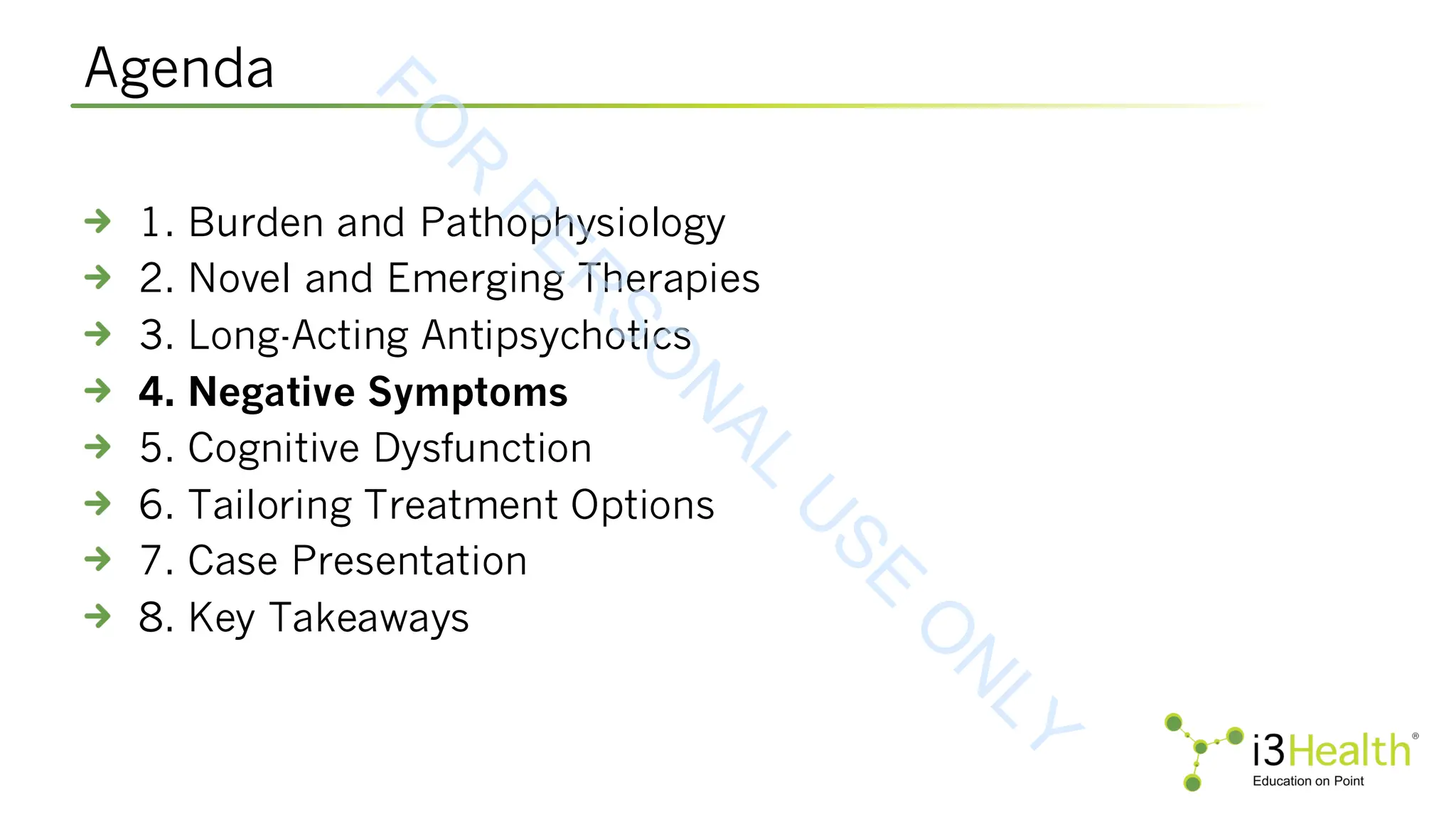 Agenda
1. Burden and Pathophysiology
2. Novel and Emerging Therapies
3. Long-Acting Antipsychotics
4. Negative Symptoms
5. Cognitive Dysfunction
6. Tailoring Treatment Options
7. Case Presentation
8. Key Takeaways
F
O
R
P
E
R
S
O
N
A
L
U
S
E
O
N
L
Y
 