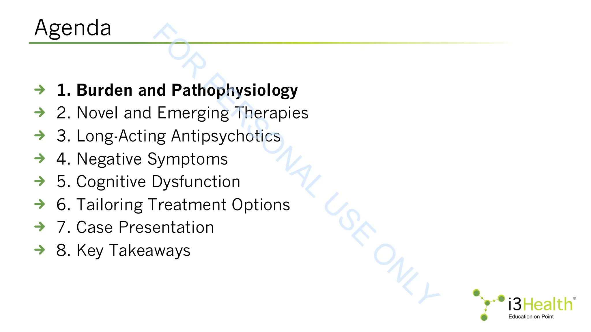 Agenda
1. Burden and Pathophysiology
2. Novel and Emerging Therapies
3. Long-Acting Antipsychotics
4. Negative Symptoms
5. Cognitive Dysfunction
6. Tailoring Treatment Options
7. Case Presentation
8. Key Takeaways
F
O
R
P
E
R
S
O
N
A
L
U
S
E
O
N
L
Y
 