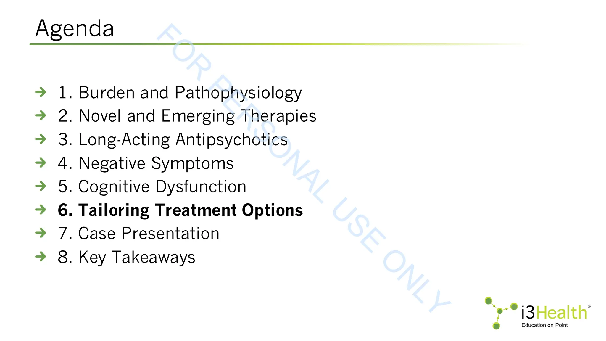 Agenda
1. Burden and Pathophysiology
2. Novel and Emerging Therapies
3. Long-Acting Antipsychotics
4. Negative Symptoms
5. Cognitive Dysfunction
6. Tailoring Treatment Options
7. Case Presentation
8. Key Takeaways
F
O
R
P
E
R
S
O
N
A
L
U
S
E
O
N
L
Y
 