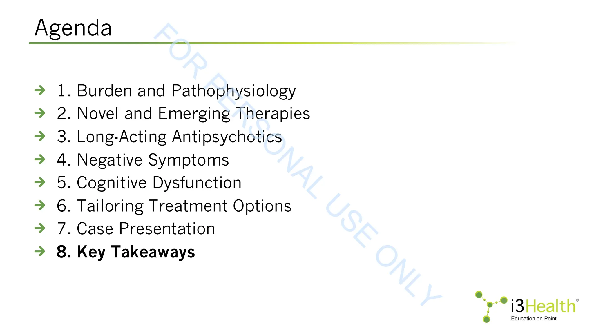 Agenda
1. Burden and Pathophysiology
2. Novel and Emerging Therapies
3. Long-Acting Antipsychotics
4. Negative Symptoms
5. Cognitive Dysfunction
6. Tailoring Treatment Options
7. Case Presentation
8. Key Takeaways
F
O
R
P
E
R
S
O
N
A
L
U
S
E
O
N
L
Y
 