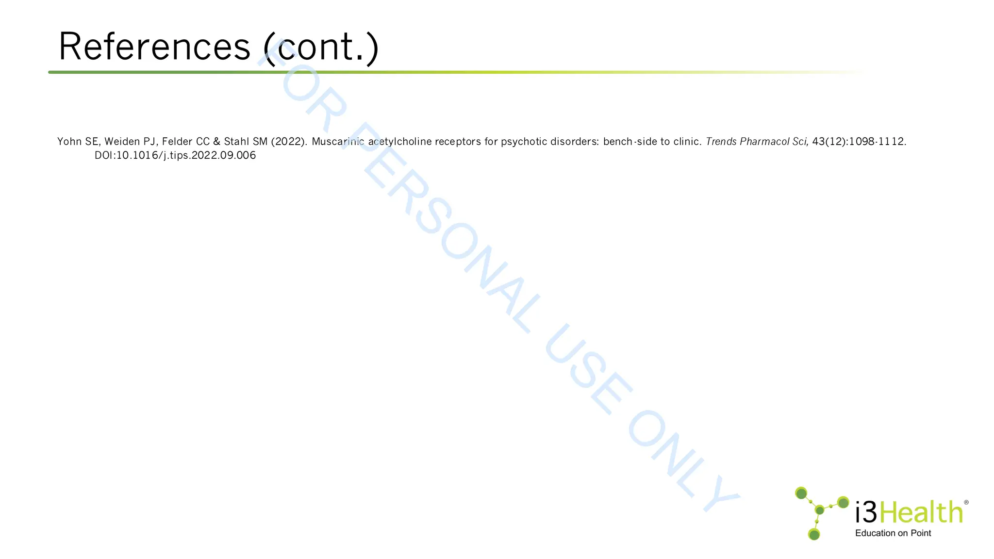 References (cont.)
Yohn SE, Weiden PJ, Felder CC & Stahl SM (2022). Muscarinic acetylcholine receptors for psychotic disorders: bench-side to clinic. Trends Pharmacol Sci, 43(12):1098-1112.
DOI:10.1016/j.tips.2022.09.006
F
O
R
P
E
R
S
O
N
A
L
U
S
E
O
N
L
Y
 