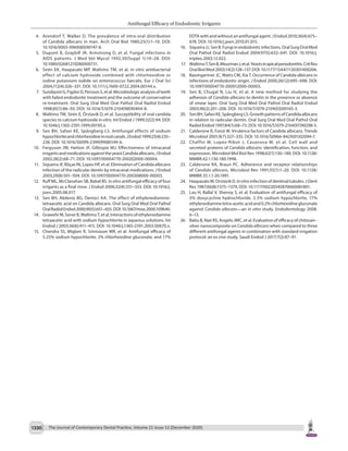 Antifungal Efficacy of Endodontic Irrigants
The Journal of Contemporary Dental Practice, Volume 21 Issue 12 (December 2020)
1330
	 4.	 Arendorf T, Walker D. The prevalence of intra-oral distribution
of Candida albicans in man. Arch Oral Biol 1980;25(1):1–10. DOI:
10.1016/0003-9969(80)90147-8.
	 5.	 Dupont B, Graybill JR, Armstrong D, et al. Fungal infections in
AIDS patients. J Med Vet Mycol 1992;30(Suppl 1):19–28. DOI:
10.1080/02681219280000731.
	 6.	 Sirén EK, Haapasalo MP, Waltimo TM, et al. In vitro antibacterial
effect of calcium hydroxide combined with chlorhexidine or
iodine potassium iodide on enterococcus faecalis. Eur J Oral Sci
2004;112(4):326–331. DOI: 10.1111/j.1600-0722.2004.00144.x.
	 7.	 SundqvistG,FigdorD,PerssonS,etal.Microbiologicanalysisofteeth
with failed endodontic treatment and the outcome of conservative
re-treatment. Oral Surg Oral Med Oral Pathol Oral Radiol Endod
1998;85(1):86–93. DOI: 10.1016/S1079-2104(98)90404-8.
	 8.	 Waltimo TM, Sirén E, Òrstavik D, et al. Susceptibility of oral candida
species to calcium hydroxide in vitro. Int Endod J 1999;32(2):94. DOI:
10.1046/j.1365-2591.1999.00195.x.
	 9.	 Sen BH, Safavi KE, Spångberg LS. Antifungal effects of sodium
hypochloriteandchlorhexidineinrootcanals.JEndod1999;25(4):235–
238. DOI: 10.1016/S0099-2399(99)80149-6.
	 10.	 Ferguson JW, Hatton JF, Gillespie MJ. Effectiveness of intracanal
irrigantsandmedicationsagainsttheyeastCandidaalbicans.JEndod
2002;28(2):68–71. DOI: 10.1097/00004770-200202000-00004.
	 11.	 Siqueira JF, Rôças IN, Lopes HP, et al. Elimination of Candida albicans
infection of the radicular dentin by intracanal medications. J Endod
2003;29(8):501–504. DOI: 10.1097/00004770-200308000-00003.
	 12.	 Ruff ML, McClanahan SB, Babel BS. In vitro antifungal efficacy of four
irrigants as a final rinse. J Endod 2006;32(4):331–333. DOI: 10.1016/j.
joen.2005.08.017.
	 13.	 Sen BH, Akdeniz BG, Denizci AA. The effect of ethylenediamine-
tetraacetic acid on Candida albicans. Oral Surg Oral Med Oral Pathol
OralRadiolEndod2000;90(5):651–655.DOI:10.1067/moe.2000.109640.
	 14.	 GrawehrM,SenerB,WaltimoT,etal.Interactionsofethylenediamine
tetraacetic acid with sodium hypochlorite in aqueous solutions. Int
Endod J 2003;36(6):411–415. DOI: 10.1046/j.1365-2591.2003.00670.x.
	 15.	 Chandra SS, Miglani R, Srinivasan MR, et al. Antifungal efficacy of
5.25% sodium hypochlorite, 2% chlorhexidine gluconate, and 17%
EDTA with and without an antifungal agent. J Endod 2010;36(4):675–
678. DOI: 10.1016/j.joen.2010.01.015.
	 16.	 Siqueira JJ, Sen B. Fungi in endodontic infections. Oral Surg Oral Med
Oral Pathol Oral Radiol Endod 2004;97(5):632–641. DOI: 10.1016/j.
tripleo.2003.12.022.
	 17.	 WaltimoT,SenB,MeurmanJ,etal.Yeastsinapicalperiodontitis.CritRev
Oral Biol Med 2003;14(2):128–137. DOI: 10.1177/154411130301400206.
	 18.	 Baumgartner JC, Watts CM, Xia T. Occurrence of Candida albicans in
infections of endodontic origin. J Endod 2000;26(12):695–698. DOI:
10.1097/00004770-200012000-00003.
	 19.	 Sen B, Chugal N, Liu H, et al. A new method for studying the
adhesion of Candida albicans to dentin in the presence or absence
of smear layer. Oral Surg Oral Med Oral Pathol Oral Radiol Endod
2003;96(2):201–206. DOI: 10.1016/S1079-2104(03)00165-3.
	 20.	 SenBH,SafaviKE,SpångbergLS.GrowthpatternsofCandidaalbicans
in relation to radicular dentin. Oral Surg Oral Med Oral Pathol Oral
RadiolEndod1997;84(1):68–73.DOI:10.1016/S1079-2104(97)90298-5.
	 21.	 Calderone R, Fonzi W. Virulence factors of Candida albicans. Trends
Microbiol 2001;9(7):327–335. DOI: 10.1016/S0966-842X(01)02094-7.
	 22.	 Chaffin W, Lopez-Ribot J, Casanova M, et al. Cell wall and
secreted proteins of Candida albicans: identification, function, and
expression. Microbiol Mol Biol Rev 1998;62(1):130–180. DOI: 10.1128/
MMBR.62.1.130-180.1998.
	 23.	 Calderone RA, Braun PC. Adherence and receptor relationships
of Candida albicans. Microbiol Rev 1991;55(1):1–20. DOI: 10.1128/
MMBR.55.1.1-20.1991.
	 24.	 Haapasalo M, Orstavik D. Invitro infection of dentinal tubules. J Dent
Res 1987;66(8):1375–1379. DOI: 10.1177/00220345870660081801.
	 25.	 Lau H, Ballal V, Shenoy S, et al. Evaluation of antifungal efficacy of
5% doxycycline hydrochloride, 2.5% sodium hypochlorite, 17%
ethylenediaminetetra-aceticacidand0.2%chlorhexidinegluconate
against Candida albicans—an in vitro study. Endodontology 2008.
6–13.
	 26.	 Babu B, Nair RS, Angelo JMC, et al. Evaluation of efficacy of chitosan–
silver nanocomposite on Candida albicans when compared to three
different antifungal agents in combination with standard irrigation
protocol: an ex vivo study. Saudi Endod J 2017;7(2):87–91.
 