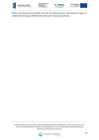 Projekt „Model systemu wdrażania i upowszechniania kształcenia na odległość w uczeniu się przez całe życie”
Projekt współfinansowany ze środków Unii Europejskiej w ramach Europejskiego Funduszu Społecznego
Organizacja produkcji gastronomicznej
16
Miejsce przechowywania próbek musi być tak zabezpieczone, aby dostęp do niego po-
siadał tylko kierujący zakładem lub osoba przez niego upoważniona.
 