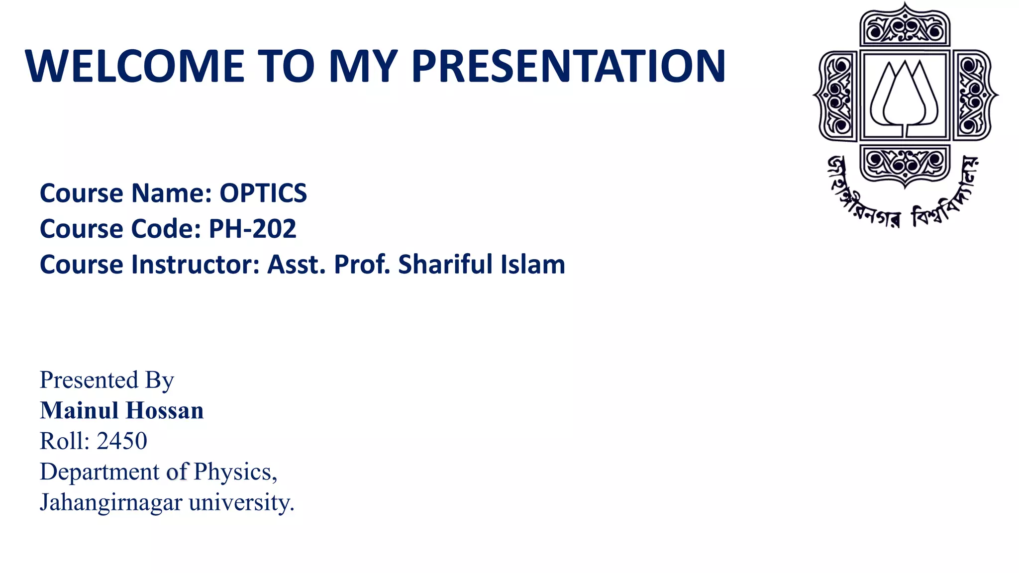 Presented By
Mainul Hossan
Roll: 2450
Department of Physics,
Jahangirnagar university.
Course Name: OPTICS
Course Code: PH-202
Course Instructor: Asst. Prof. Shariful Islam
WELCOME TO MY PRESENTATION
 