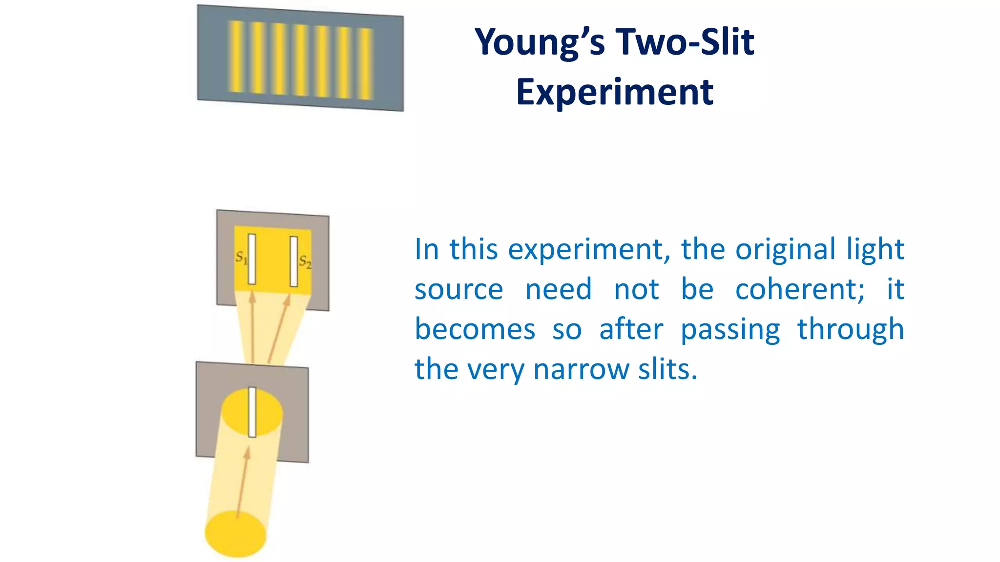 Young’s Two-Slit
Experiment
In this experiment, the original light
source need not be coherent; it
becomes so after passing through
the very narrow slits.
 