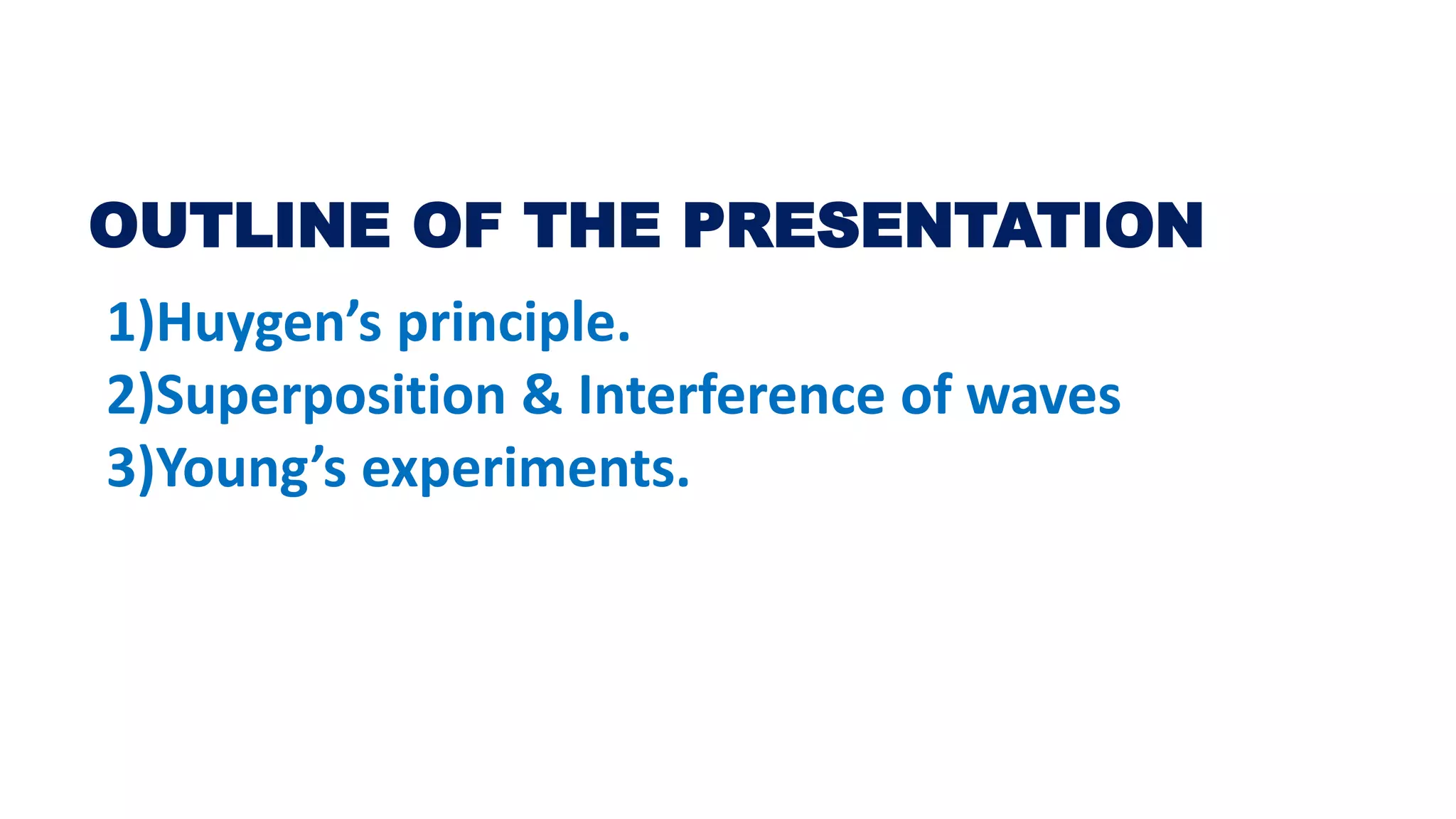 OUTLINE OF THE PRESENTATION
1)Huygen’s principle.
2)Superposition & Interference of waves
3)Young’s experiments.
 