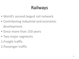 Railways
• World’s second largest rail network.
• Contributing industrial and economic
  development.
• Since more than 150 years
• Two major segments
1.Freight traffic
2.Passenger traffic

                                         44
 
