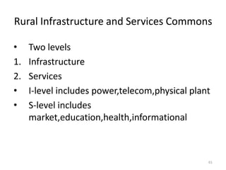 Rural Infrastructure and Services Commons

•    Two levels
1.   Infrastructure
2.   Services
•    I-level includes power,telecom,physical plant
•    S-level includes
     market,education,health,informational



                                                 61
 