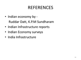 REFERENCES
• Indian economy by -
   Ruddar Datt, K.P.M Sundharam
• Indian Infrastructure reports
• Indian Economy surveys
• India Infrastructure




                                  68
 