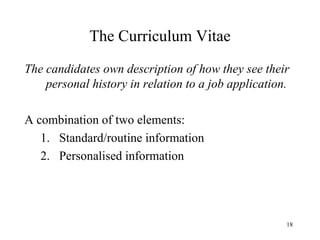 The Curriculum Vitae
The candidates own description of how they see their
personal history in relation to a job application.
A combination of two elements:
1. Standard/routine information
2. Personalised information

18

 