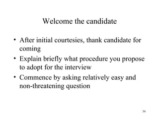 Welcome the candidate
• After initial courtesies, thank candidate for
coming
• Explain briefly what procedure you propose
to adopt for the interview
• Commence by asking relatively easy and
non-threatening question

34

 
