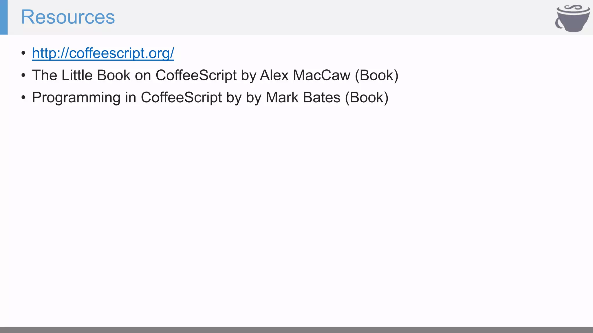 Resources
• http://coffeescript.org/
• The Little Book on CoffeeScript by Alex MacCaw (Book)
• Programming in CoffeeScript by by Mark Bates (Book)
 