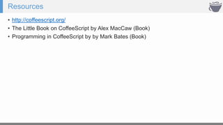 Resources
• http://coffeescript.org/
• The Little Book on CoffeeScript by Alex MacCaw (Book)
• Programming in CoffeeScript by by Mark Bates (Book)
 