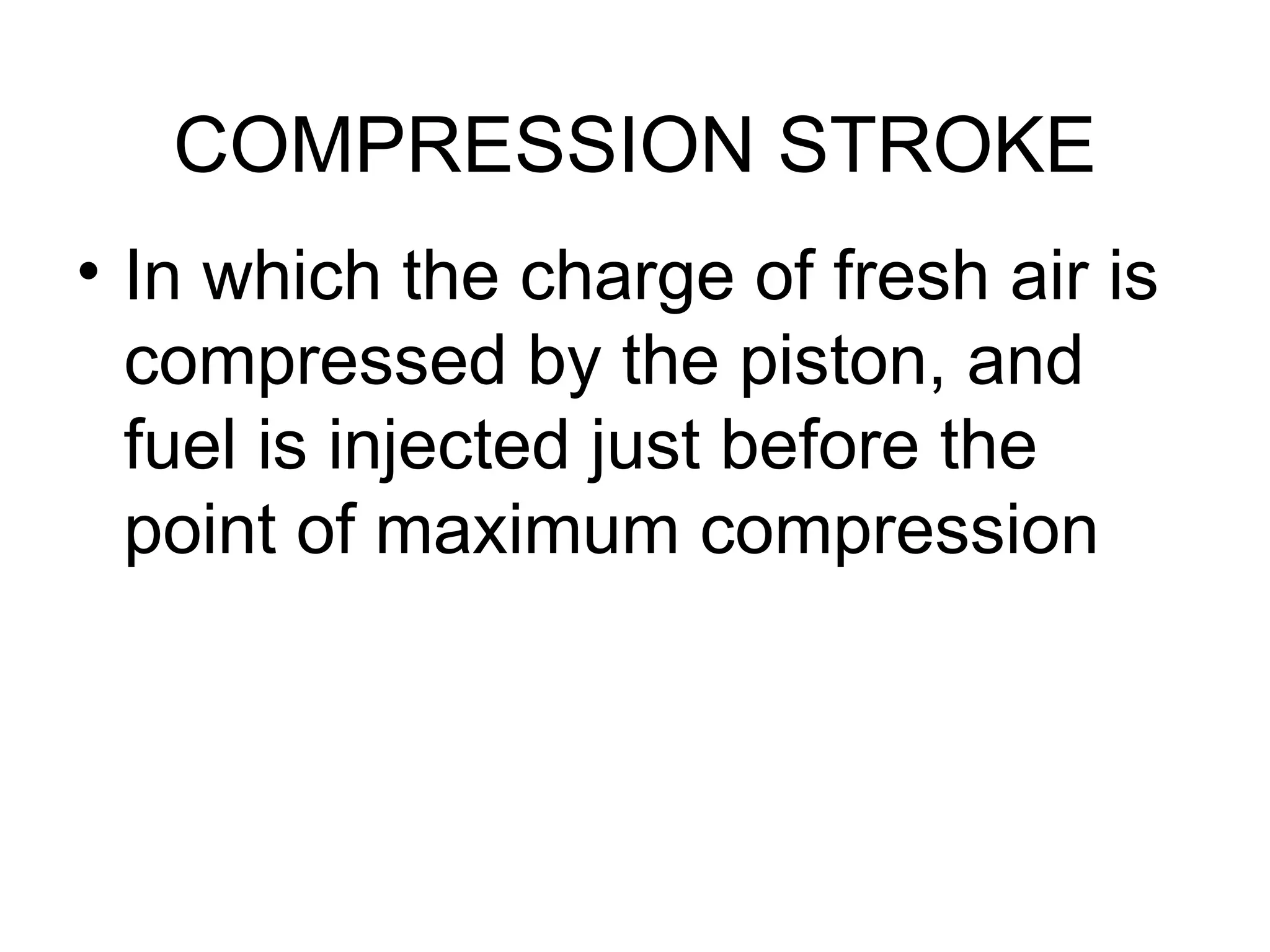 COMPRESSION STROKE
• In which the charge of fresh air is
  compressed by the piston, and
  fuel is injected just before the
  point of maximum compression
 