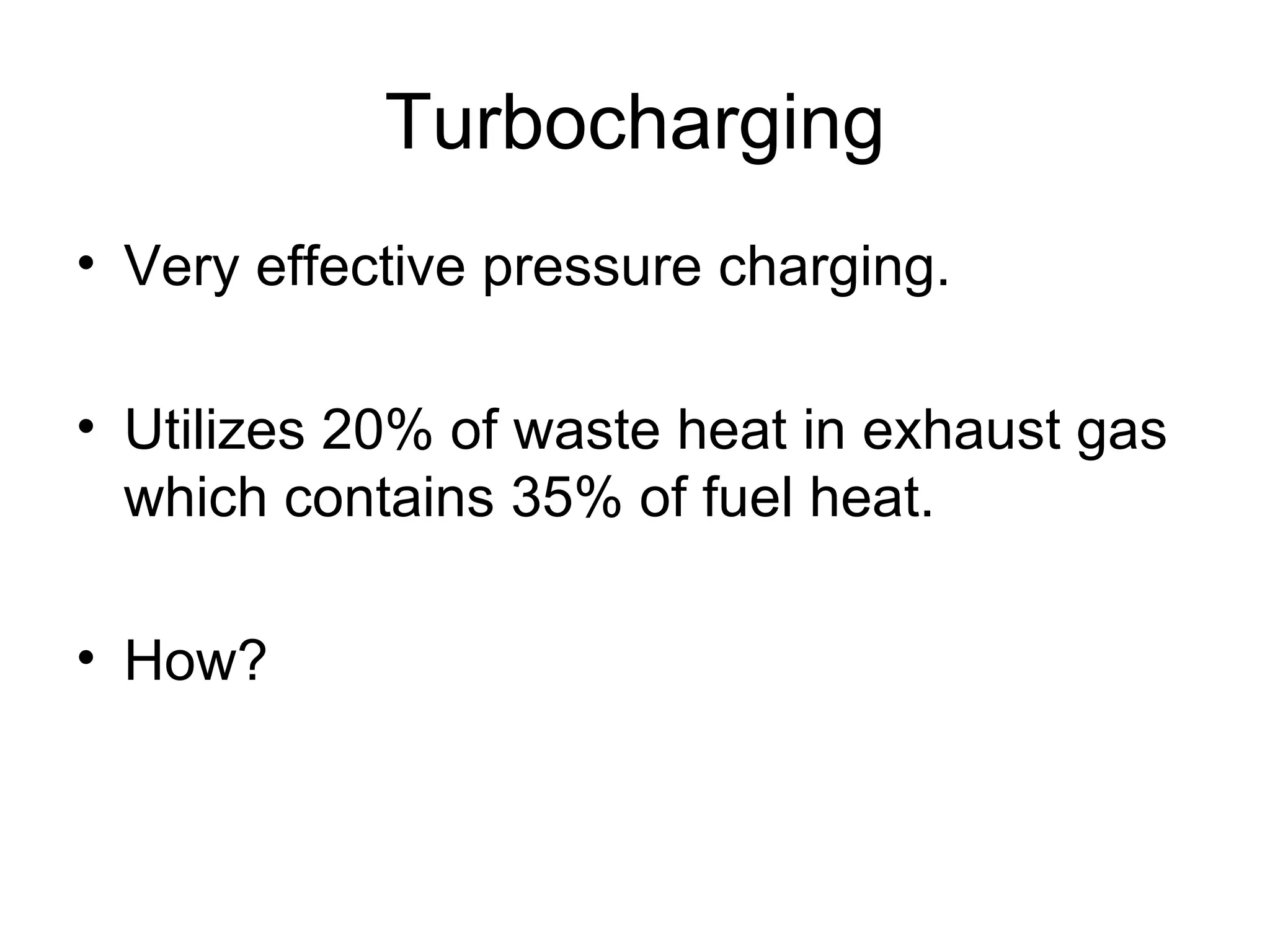 Turbocharging
• Very effective pressure charging.

• Utilizes 20% of waste heat in exhaust gas
  which contains 35% of fuel heat.

• How?
 
