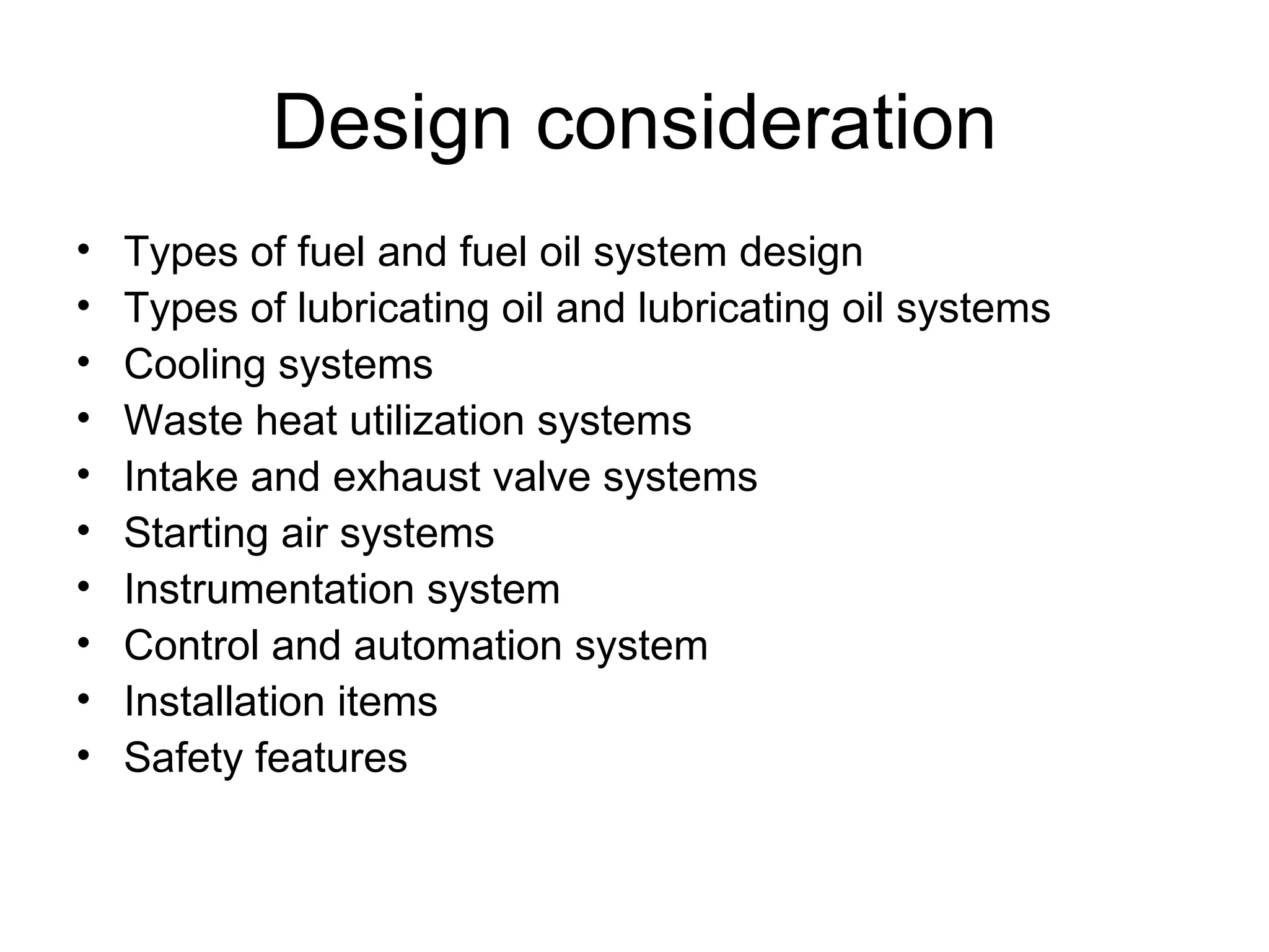 Design consideration
•   Types of fuel and fuel oil system design
•   Types of lubricating oil and lubricating oil systems
•   Cooling systems
•   Waste heat utilization systems
•   Intake and exhaust valve systems
•   Starting air systems
•   Instrumentation system
•   Control and automation system
•   Installation items
•   Safety features
 