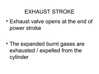 EXHAUST STROKE
• Exhaust valve opens at the end of
  power stroke

• The expanded burnt gases are
  exhausted / expelled from the
  cylinder
 