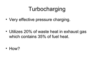 Turbocharging
• Very effective pressure charging.

• Utilizes 20% of waste heat in exhaust gas
  which contains 35% of fuel heat.

• How?
 