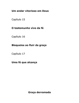 Um andar vitorioso em Deus
Capítulo 15
O testemunho vivo da fé
Capítulo 16
Bloqueios ao fluir da graça
Capítulo 17
Uma fé que alcança
Graça derramada
 