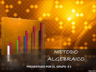 METODO 
ALGEBRAICO 
PRESENTADO POR EL GRUPO # 3 
 