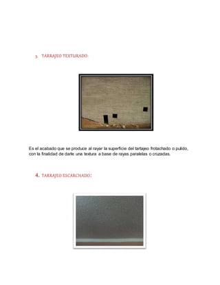 3. TARRAJEO TEXTURADO:
Es el acabado que se produce al rayar la superficie del tartajeo frotachado o pulido,
con la finalidad de darle una textura a base de rayas paralelas o cruzadas.
4. TARRAJEO ESCARCHADO:
 
