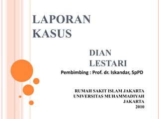 LAPORAN
KASUS
DIAN
LESTARI
RUMAH SAKIT ISLAM JAKARTA
UNIVERSITAS MUHAMMADIYAH
JAKARTA
2010
Pembimbing : Prof. dr. Iskandar, SpPD
 