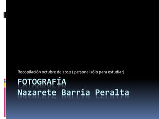 FOTOGRAFÍA
Nazarete Barria Peralta
Recopilación octubre de 2012 ( personal sólo para estudiar)
 