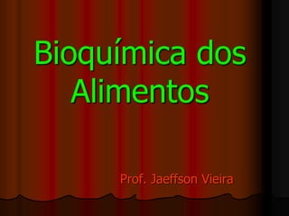 Bioquímica dos
Alimentos
Prof. Jaeffson Vieira
 