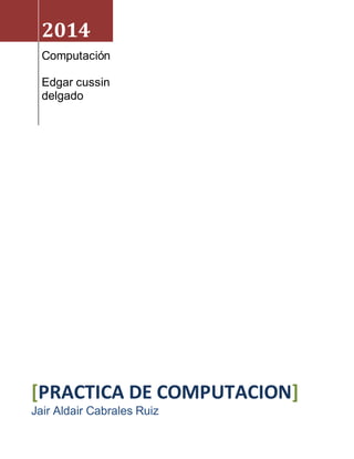 2014 
Computación 
Edgar cussin 
delgado 
[PRACTICA DE COMPUTACION] 
Jair Aldair Cabrales Ruiz 
 