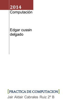 2014 
Computación 
Edgar cussin 
delgado 
[PRACTICA DE COMPUTACION] 
Jair Aldair Cabrales Ruiz 2º B 
 