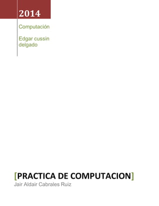 2014 
Computación 
Edgar cussin 
delgado 
[PRACTICA DE COMPUTACION] 
Jair Aldair Cabrales Ruiz 
 
