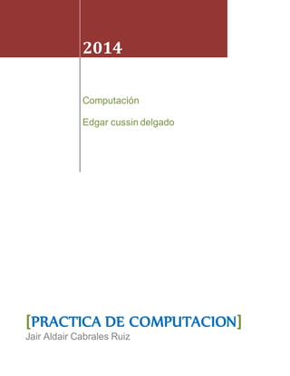2014 
Computación 
Edgar cussin delgado 
[PRACTICA DE COMPUTACION] 
Jair Aldair Cabrales Ruiz 
 